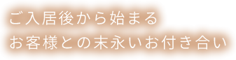 ご入居後から始まる お客様との末永いお付き合い